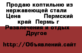 Продаю коптильню из нержавеющей стали. › Цена ­ 2 000 - Пермский край, Пермь г. Развлечения и отдых » Другое   
